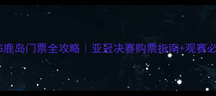 图片 🔥申花VS鹿岛门票全攻略｜亚冠决赛购票指南+观赛必看贴士2