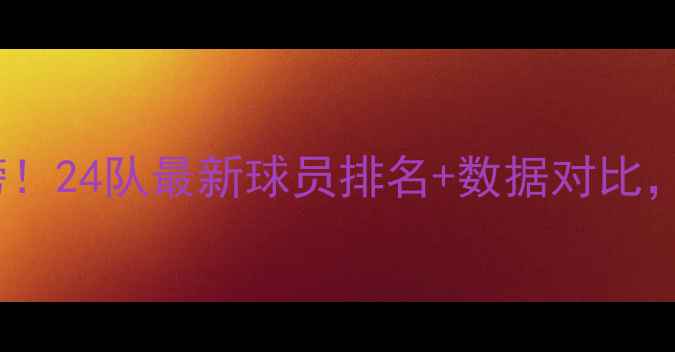 图片 🔥男篮NBA全名单重磅！24队最新球员排名+数据对比，附未来5大潜力新星1