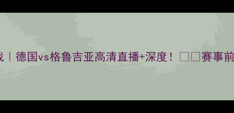 图片 🔥男篮世界杯焦点战｜德国vs格鲁吉亚高清直播+深度！⚽️赛事前瞻+观赛指南全公开