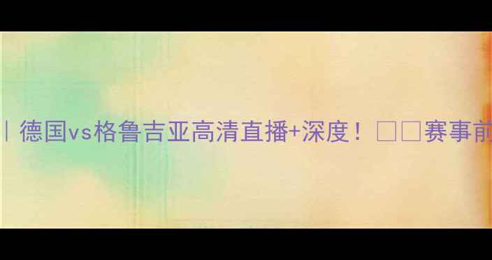 图片 🔥男篮世界杯焦点战｜德国vs格鲁吉亚高清直播+深度！⚽️赛事前瞻+观赛指南全公开1
