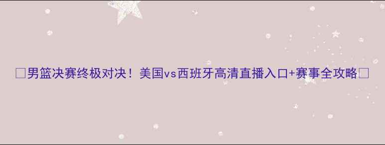 图片 🔥男篮决赛终极对决！美国vs西班牙高清直播入口+赛事全攻略🔥