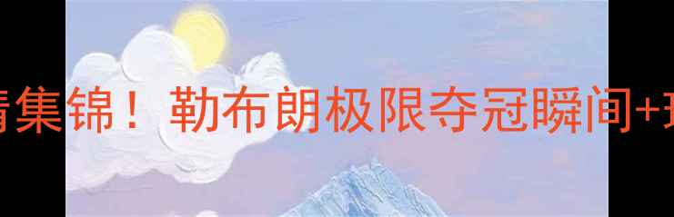 图片 🔥男篮决赛高清集锦！勒布朗极限夺冠瞬间+球星数据全🏀🔥