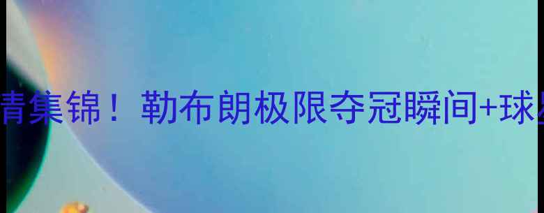 图片 🔥男篮决赛高清集锦！勒布朗极限夺冠瞬间+球星数据全🏀🔥2