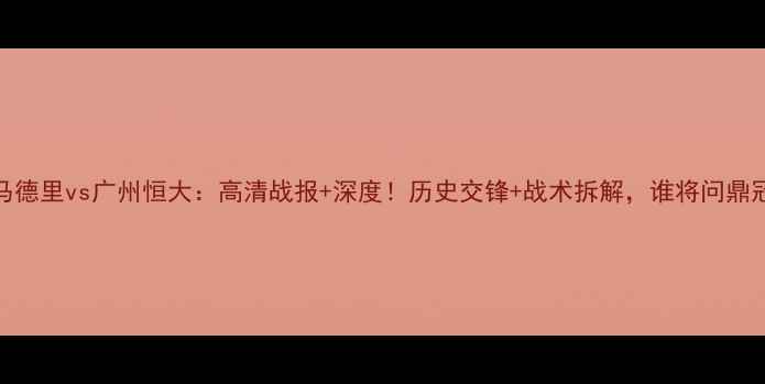 图片 🔥皇家马德里vs广州恒大：高清战报+深度！历史交锋+战术拆解，谁将问鼎冠军？🔥
