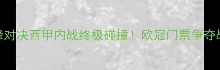 图片 🔥皇马vs国米巅峰对决西甲内战终极碰撞！欧冠门票争夺战，这波必须看！