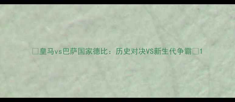 图片 🔥皇马vs巴萨国家德比：历史对决VS新生代争霸⚽1