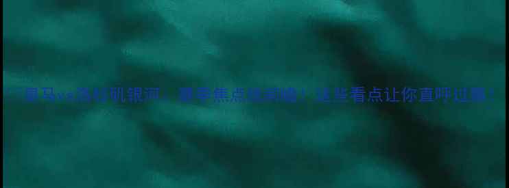 图片 🔥皇马vs洛杉矶银河：赛季焦点战前瞻！这些看点让你直呼过瘾！