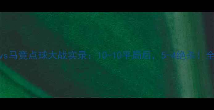 图片 🔥皇马vs马竞点球大战实录：10-10平局后，5-4绝杀！全网首发