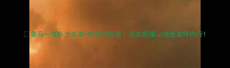 图片 🔥皇马一线队大名单+转会动态全！这些新援让球迷直呼内行1