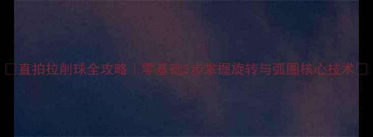 图片 🔥直拍拉削球全攻略｜零基础3步掌握旋转与弧圈核心技术💥