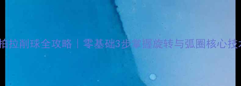 图片 🔥直拍拉削球全攻略｜零基础3步掌握旋转与弧圈核心技术💥1