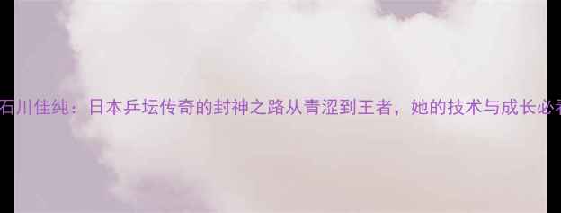 图片 🔥石川佳纯：日本乒坛传奇的封神之路从青涩到王者，她的技术与成长必看2
