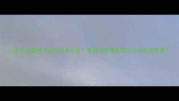图片 🔥矿工女篮爆冷击败山西女篮！晋城这场煤都德比为何全网刷屏？