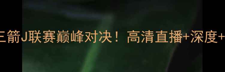 图片 🔥神户胜利船vs广岛三箭J联赛巅峰对决！高清直播+深度+必看看点全公开📺⚽1