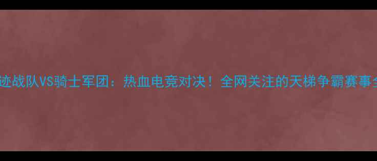 图片 🔥神迹战队VS骑士军团：热血电竞对决！全网关注的天梯争霸赛事全🔥1