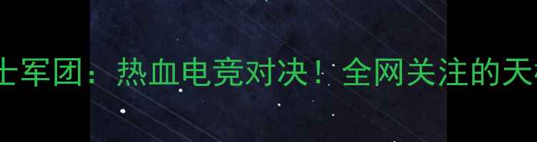图片 🔥神迹战队VS骑士军团：热血电竞对决！全网关注的天梯争霸赛事全🔥2