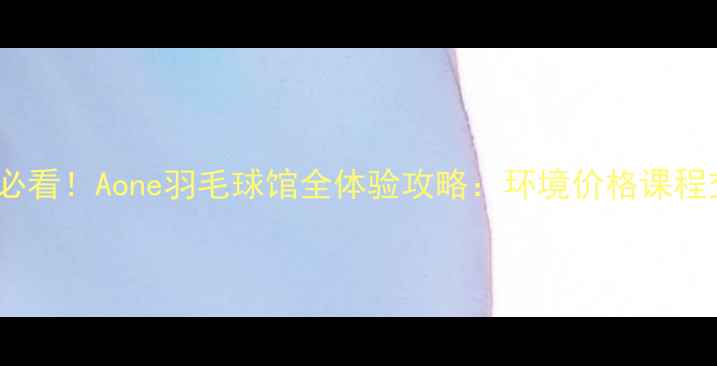 图片 🔥福州人必看！Aone羽毛球馆全体验攻略：环境价格课程交通全✨1