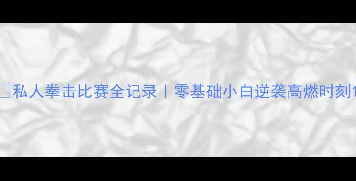 图片 🔥私人拳击比赛全记录｜零基础小白逆袭高燃时刻1