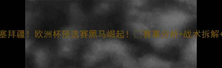 图片 🔥科索沃爆冷3-1阿塞拜疆！欧洲杯预选赛黑马崛起！🔥赛事分析+战术拆解+未来展望全公开！1