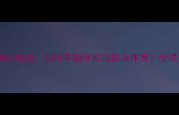 图片 🔥穆斯林球员祷告仪式背后的秘密：如何平衡信仰与职业体育？全球12位球星的真实故事！🔥1