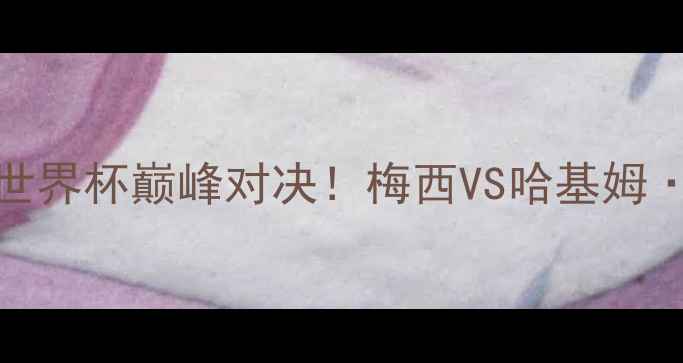图片 🔥突尼斯VS阿根廷：卡塔尔世界杯巅峰对决！梅西VS哈基姆·齐耶赫：谁将闪耀赛场？🔥
