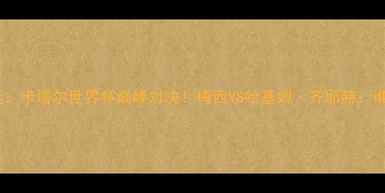 图片 🔥突尼斯VS阿根廷：卡塔尔世界杯巅峰对决！梅西VS哈基姆·齐耶赫：谁将闪耀赛场？🔥2