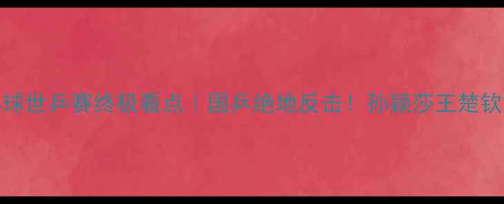图片 🔥第46届乒乓球世乒赛终极看点｜国乒绝地反击！孙颖莎王楚钦谁能登顶？🏆