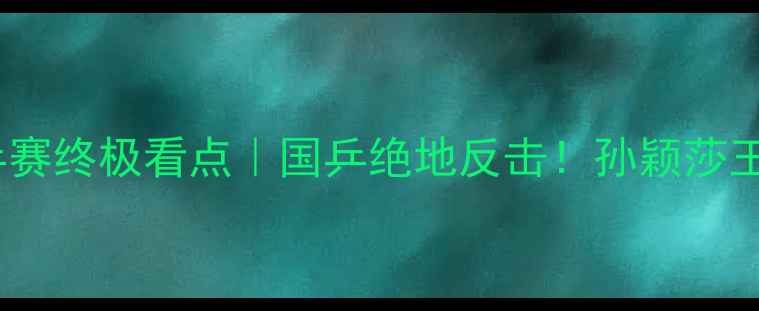 图片 🔥第46届乒乓球世乒赛终极看点｜国乒绝地反击！孙颖莎王楚钦谁能登顶？🏆1