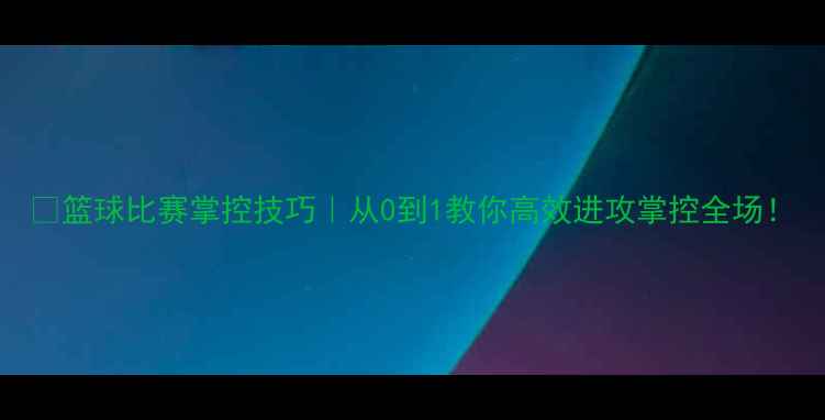 图片 🔥篮球比赛掌控技巧｜从0到1教你高效进攻掌控全场！