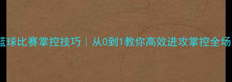 图片 🔥篮球比赛掌控技巧｜从0到1教你高效进攻掌控全场！1