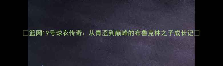 图片 🔥篮网19号球衣传奇：从青涩到巅峰的布鲁克林之子成长记🔥