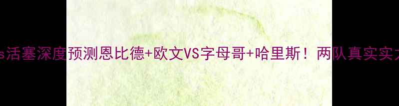 图片 🔥篮网vs活塞深度预测恩比德+欧文VS字母哥+哈里斯！两队真实实力大！🔥