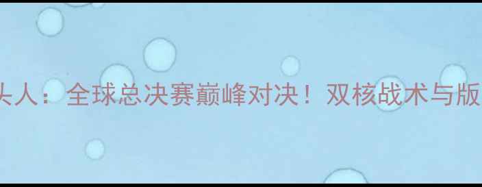 图片 🔥米尔VS牛头人：全球总决赛巅峰对决！双核战术与版本克制全🔥1