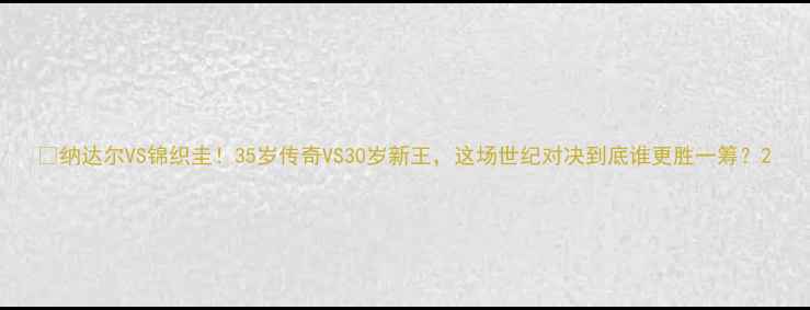 图片 🔥纳达尔VS锦织圭！35岁传奇VS30岁新王，这场世纪对决到底谁更胜一筹？2