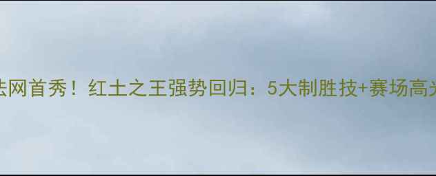 图片 🔥纳达尔法网首秀！红土之王强势回归：5大制胜技+赛场高光时刻全🔥