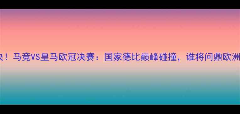 图片 🔥终极对决！马竞VS皇马欧冠决赛：国家德比巅峰碰撞，谁将问鼎欧洲之巅？🔥2
