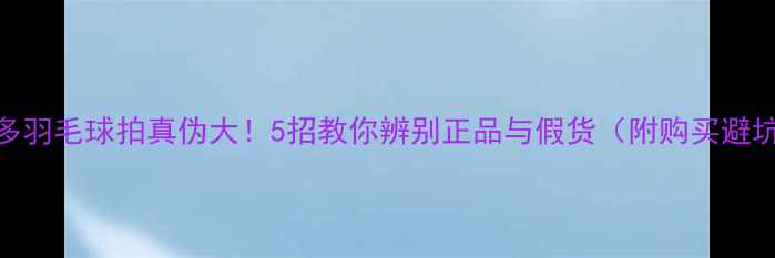 图片 🔥维克多羽毛球拍真伪大！5招教你辨别正品与假货（附购买避坑指南）