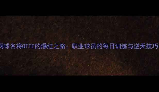 图片 🔥网球名将OTTE的爆红之路：职业球员的每日训练与逆天技巧🔥1