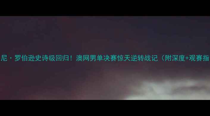 图片 🔥罗尼·罗伯逊史诗级回归！澳网男单决赛惊天逆转战记（附深度+观赛指南）