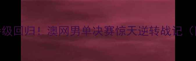 图片 🔥罗尼·罗伯逊史诗级回归！澳网男单决赛惊天逆转战记（附深度+观赛指南）2