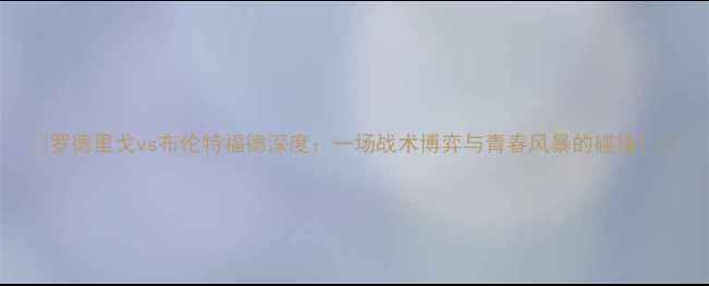 图片 🔥罗德里戈vs布伦特福德深度：一场战术博弈与青春风暴的碰撞！🔥
