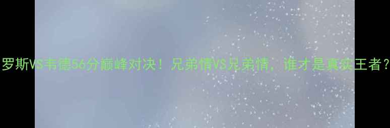 图片 🔥罗斯VS韦德56分巅峰对决！兄弟情VS兄弟情，谁才是真实王者？2
