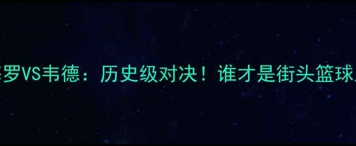 图片 🔥罗梅罗VS韦德：历史级对决！谁才是街头篮球王者？