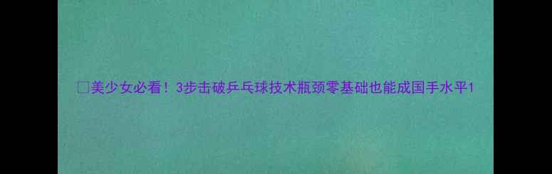 图片 🔥美少女必看！3步击破乒乓球技术瓶颈零基础也能成国手水平1