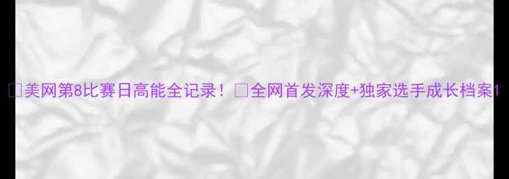 图片 🔥美网第8比赛日高能全记录！🔥全网首发深度+独家选手成长档案1