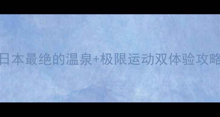 图片 🔥群马温泉vs赞岐：日本最绝的温泉+极限运动双体验攻略｜附保姆级行程规划