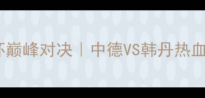 图片 🔥羽毛球世界杯巅峰对决｜中德VS韩丹热血碰撞全攻略🔥2