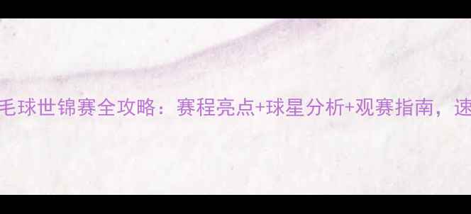 图片 🔥羽毛球世锦赛全攻略：赛程亮点+球星分析+观赛指南，速看！