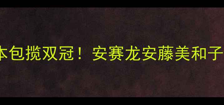 图片 🔥羽毛球世锦赛日本包揽双冠！安赛龙安藤美和子封神之战全回顾🔥1