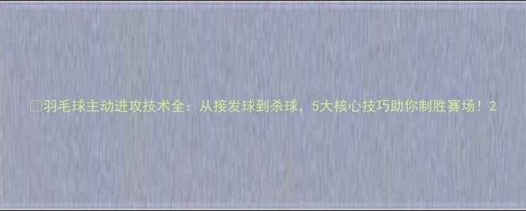 图片 🔥羽毛球主动进攻技术全：从接发球到杀球，5大核心技巧助你制胜赛场！2